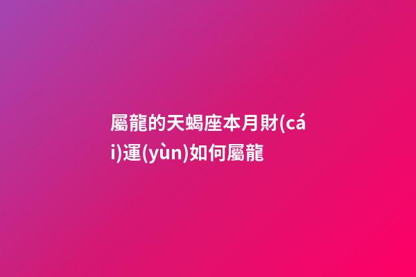屬龍的天蝎座本月財(cái)運(yùn)如何屬龍-第1張-星座運(yùn)勢(shì)-玄機(jī)派