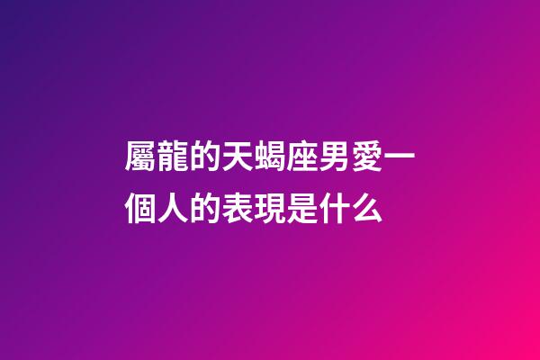 屬龍的天蝎座男愛一個人的表現是什么-第1張-星座運勢-玄機派