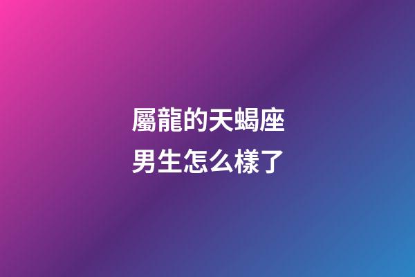 屬龍的天蝎座男生怎么樣了-第1張-星座運勢-玄機派