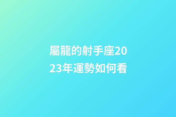 屬龍的射手座2023年運勢如何看-第1張-星座運勢-玄機派