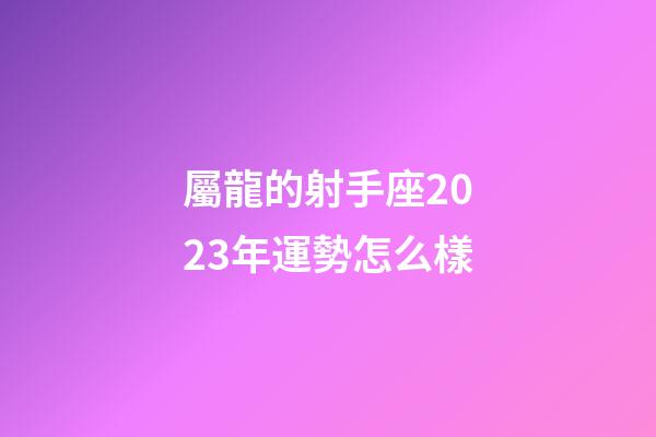 屬龍的射手座2023年運勢怎么樣-第1張-星座運勢-玄機派