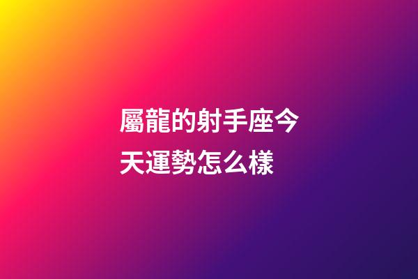 屬龍的射手座今天運勢怎么樣-第1張-星座運勢-玄機派