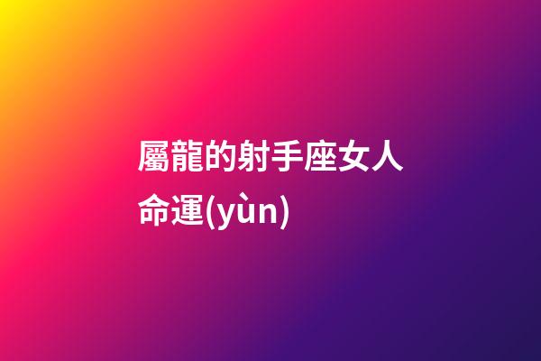 屬龍的射手座女人命運(yùn)-第1張-星座運(yùn)勢(shì)-玄機(jī)派