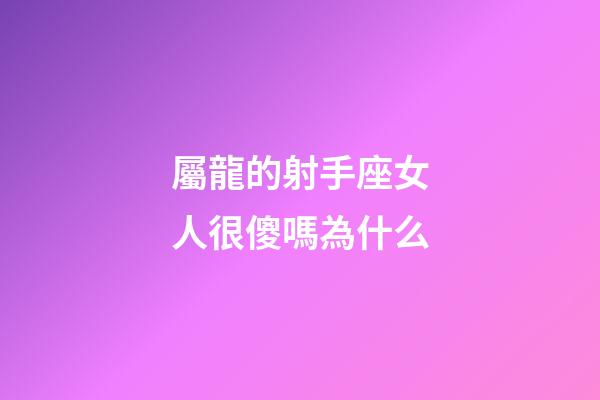 屬龍的射手座女人很傻嗎為什么-第1張-星座運勢-玄機派