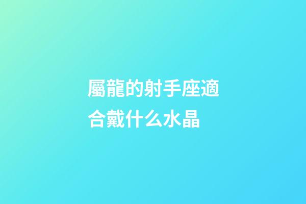 屬龍的射手座適合戴什么水晶-第1張-星座運勢-玄機派
