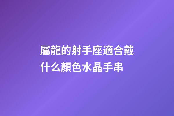 屬龍的射手座適合戴什么顏色水晶手串-第1張-星座運(yùn)勢(shì)-玄機(jī)派