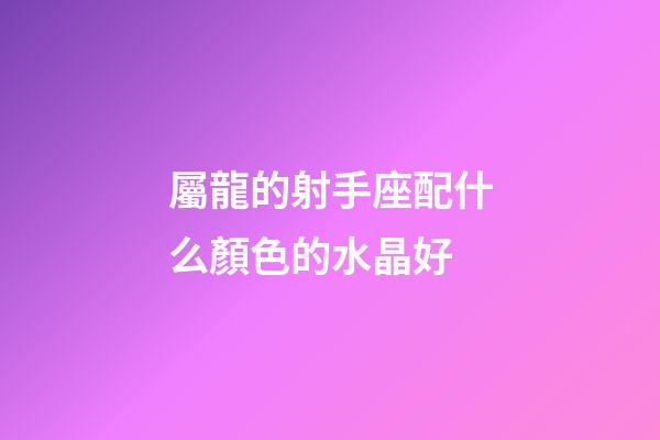 屬龍的射手座配什么顏色的水晶好-第1張-星座運勢-玄機派