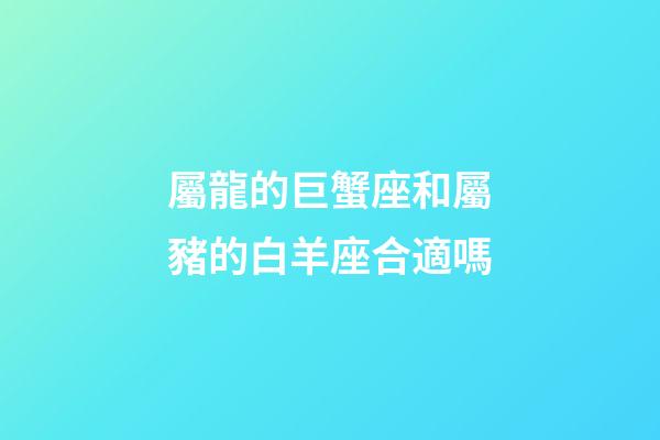 屬龍的巨蟹座和屬豬的白羊座合適嗎-第1張-星座運勢-玄機派