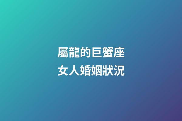 屬龍的巨蟹座女人婚姻狀況-第1張-星座運(yùn)勢(shì)-玄機(jī)派