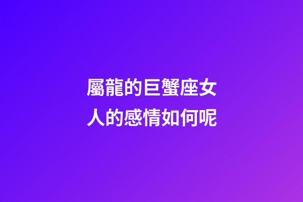 屬龍的巨蟹座女人的感情如何呢-第1張-星座運勢-玄機派