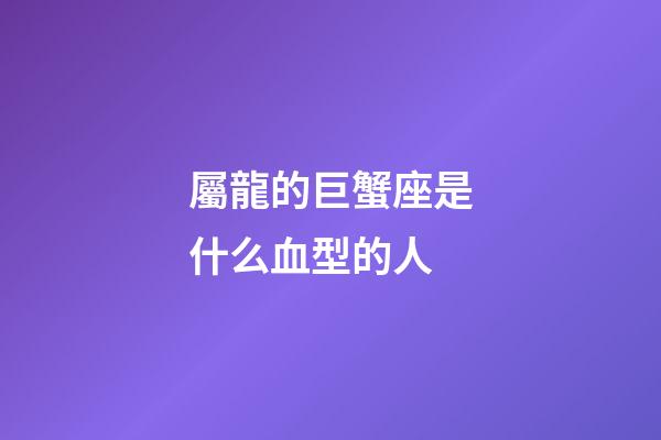 屬龍的巨蟹座是什么血型的人-第1張-星座運勢-玄機派