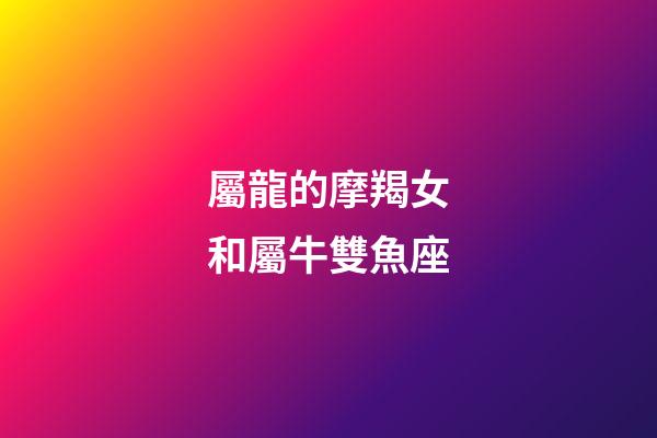 屬龍的摩羯女和屬牛雙魚座-第1張-星座運勢-玄機派