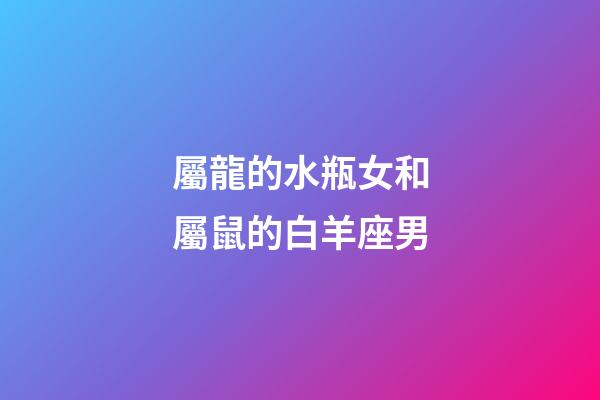 屬龍的水瓶女和屬鼠的白羊座男-第1張-星座運勢-玄機派