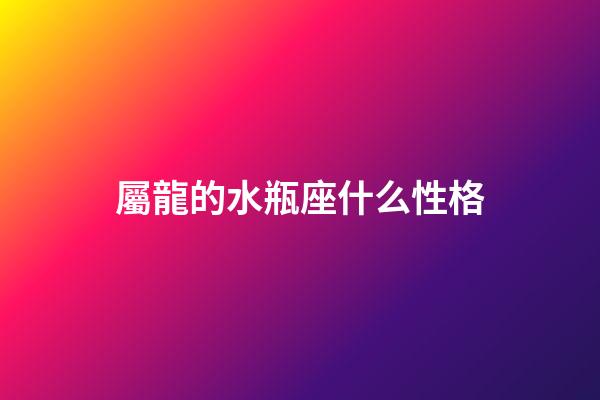 屬龍的水瓶座什么性格-第1張-星座運勢-玄機派