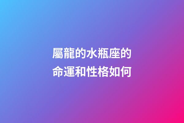 屬龍的水瓶座的命運和性格如何-第1張-星座運勢-玄機派
