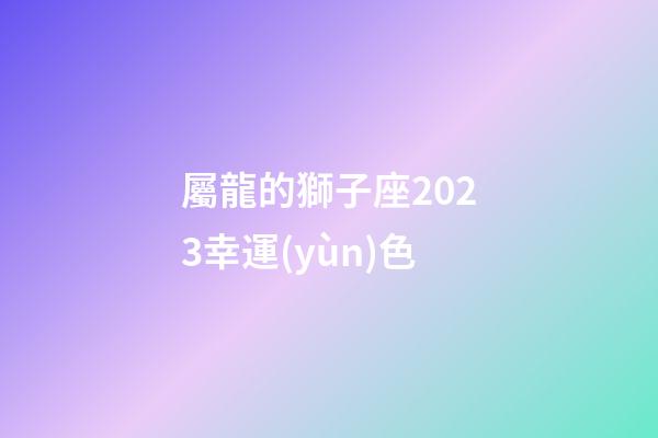 屬龍的獅子座2023幸運(yùn)色-第1張-星座運(yùn)勢-玄機(jī)派
