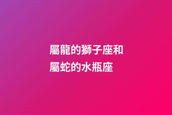 屬龍的獅子座和屬蛇的水瓶座-第1張-星座運勢-玄機派