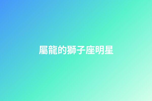 屬龍的獅子座明星-第1張-星座運勢-玄機派
