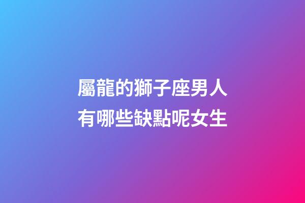 屬龍的獅子座男人有哪些缺點呢女生-第1張-星座運勢-玄機派