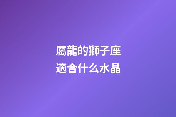 屬龍的獅子座適合什么水晶-第1張-星座運勢-玄機派