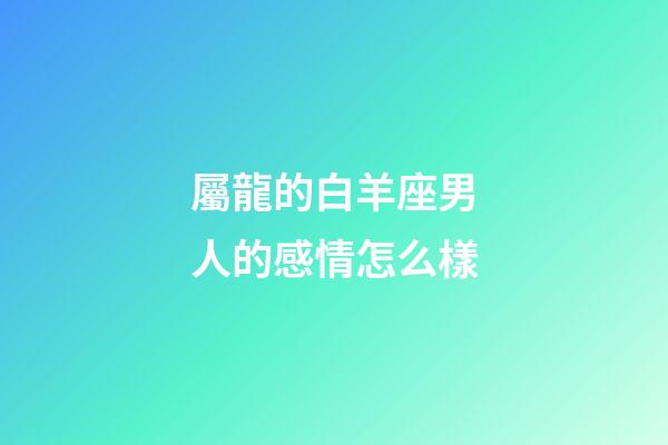 屬龍的白羊座男人的感情怎么樣-第1張-星座運勢-玄機派