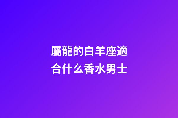 屬龍的白羊座適合什么香水男士-第1張-星座運勢-玄機派