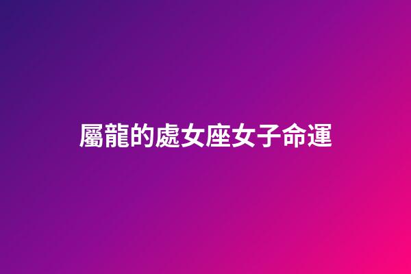 屬龍的處女座女子命運-第1張-星座運勢-玄機派
