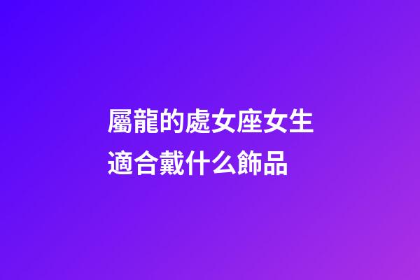 屬龍的處女座女生適合戴什么飾品-第1張-星座運(yùn)勢(shì)-玄機(jī)派