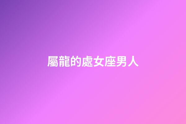 屬龍的處女座男人-第1張-星座運勢-玄機派