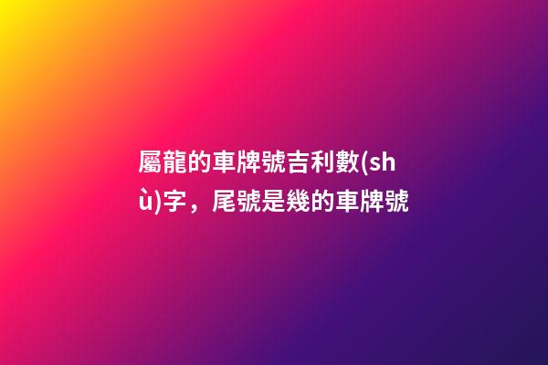 屬龍的車牌號吉利數(shù)字，尾號是幾的車牌號