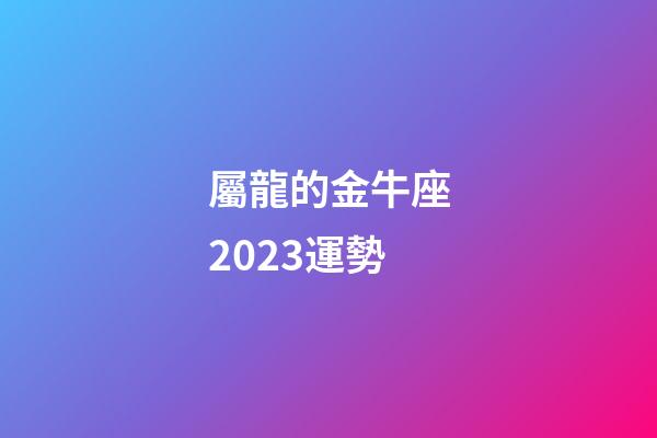 屬龍的金牛座2023運勢-第1張-星座運勢-玄機派