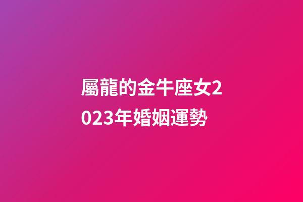 屬龍的金牛座女2023年婚姻運勢-第1張-星座運勢-玄機派