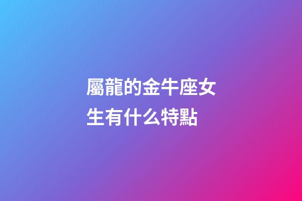 屬龍的金牛座女生有什么特點-第1張-星座運勢-玄機派