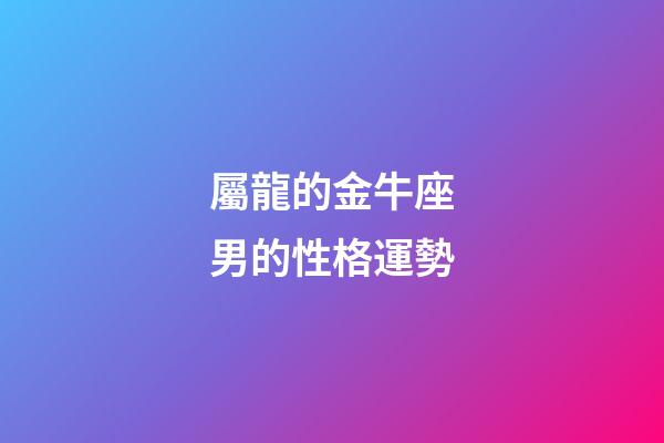屬龍的金牛座男的性格運勢-第1張-星座運勢-玄機派