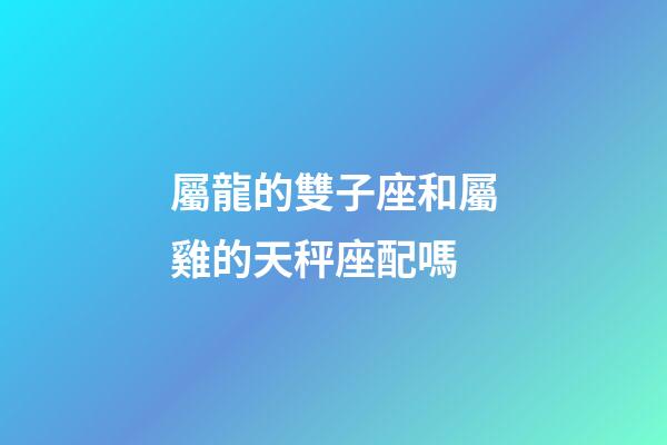 屬龍的雙子座和屬雞的天秤座配嗎-第1張-星座運(yùn)勢-玄機(jī)派