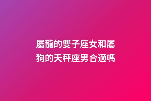 屬龍的雙子座女和屬狗的天秤座男合適嗎-第1張-星座運勢-玄機(jī)派