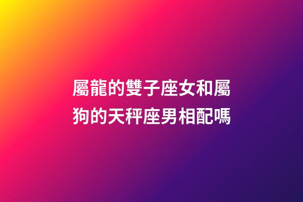 屬龍的雙子座女和屬狗的天秤座男相配嗎-第1張-星座運勢-玄機派
