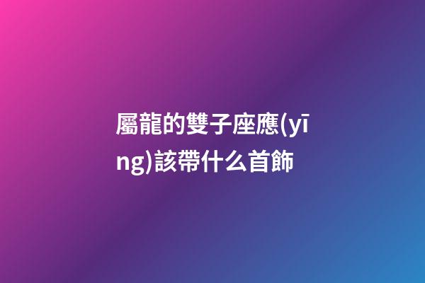 屬龍的雙子座應(yīng)該帶什么首飾