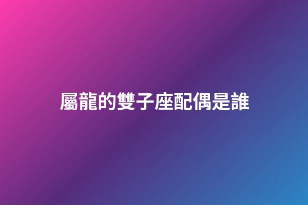 屬龍的雙子座配偶是誰-第1張-星座運勢-玄機派