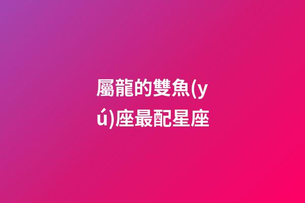 屬龍的雙魚(yú)座最配星座