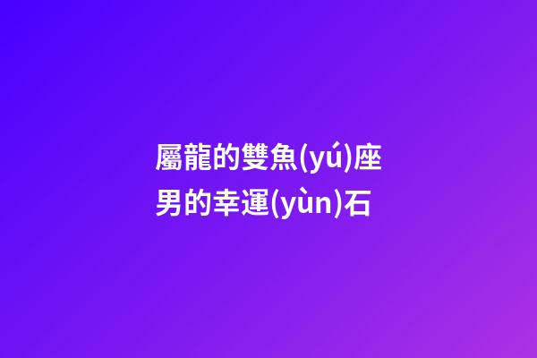 屬龍的雙魚(yú)座男的幸運(yùn)石-第1張-星座運(yùn)勢(shì)-玄機(jī)派
