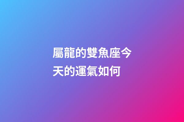 屬龍的雙魚座今天的運氣如何-第1張-星座運勢-玄機派
