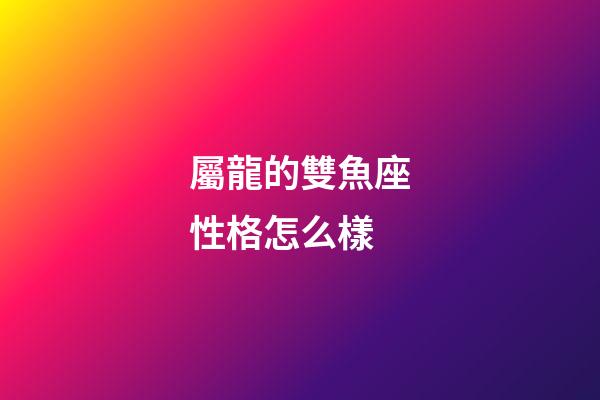 屬龍的雙魚座性格怎么樣-第1張-星座運(yùn)勢(shì)-玄機(jī)派
