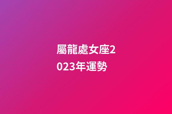 屬龍處女座2023年運勢-第1張-星座運勢-玄機派