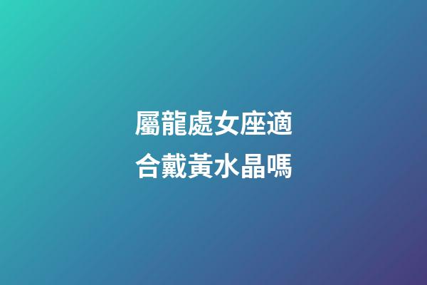 屬龍處女座適合戴黃水晶嗎-第1張-星座運勢-玄機派