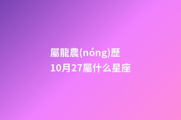 屬龍農(nóng)歷10月27屬什么星座-第1張-星座運勢-玄機派