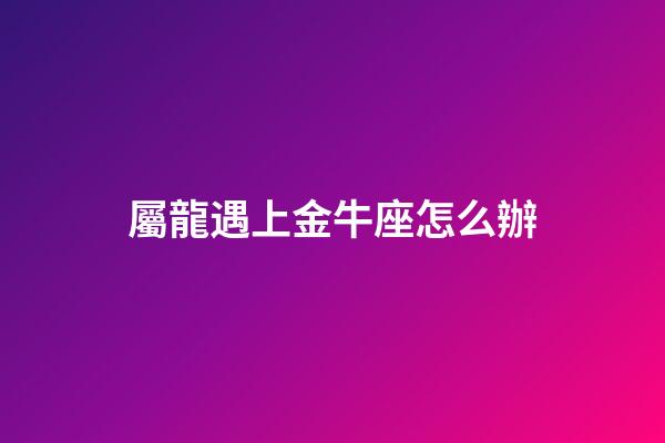 屬龍遇上金牛座怎么辦-第1張-星座運(yùn)勢(shì)-玄機(jī)派
