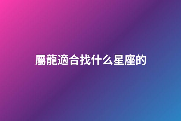 屬龍適合找什么星座的-第1張-星座運勢-玄機派