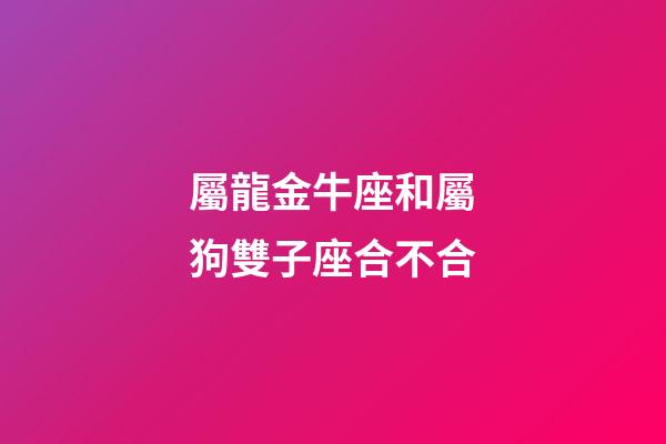 屬龍金牛座和屬狗雙子座合不合-第1張-星座運(yùn)勢(shì)-玄機(jī)派