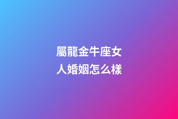 屬龍金牛座女人婚姻怎么樣-第1張-星座運(yùn)勢(shì)-玄機(jī)派